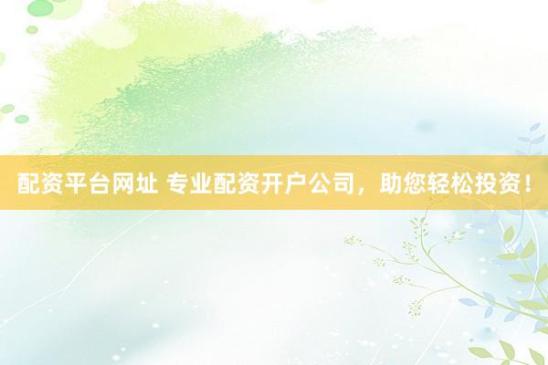 配资平台网址 专业配资开户公司，助您轻松投资！