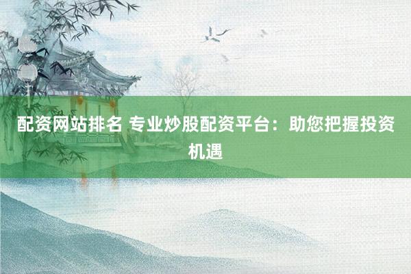 配资网站排名 专业炒股配资平台：助您把握投资机遇