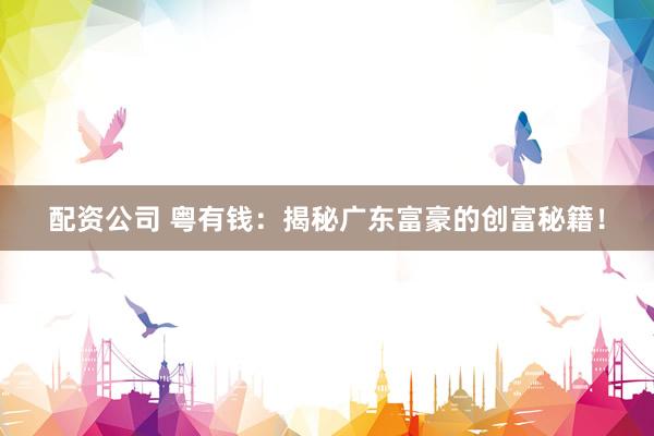 配资公司 粤有钱：揭秘广东富豪的创富秘籍！