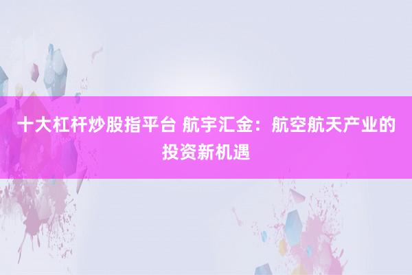 十大杠杆炒股指平台 航宇汇金：航空航天产业的投资新机遇