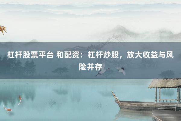 杠杆股票平台 和配资：杠杆炒股，放大收益与风险并存