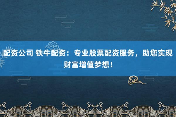 配资公司 铁牛配资：专业股票配资服务，助您实现财富增值梦想！