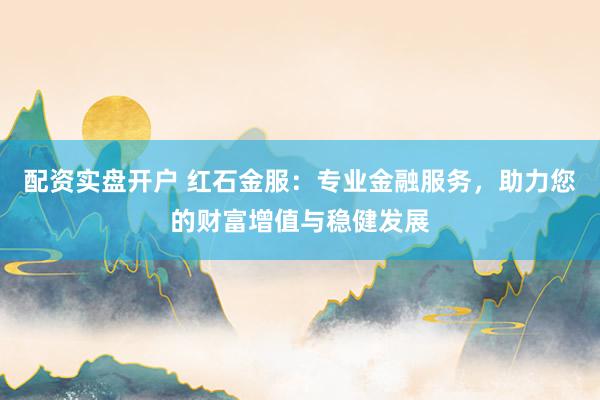 配资实盘开户 红石金服：专业金融服务，助力您的财富增值与稳健发展