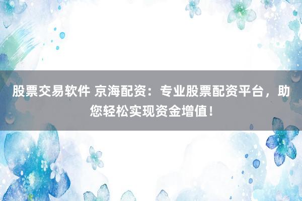 股票交易软件 京海配资：专业股票配资平台，助您轻松实现资金增值！