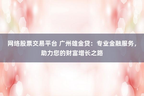 网络股票交易平台 广州雄金贷：专业金融服务，助力您的财富增长之路