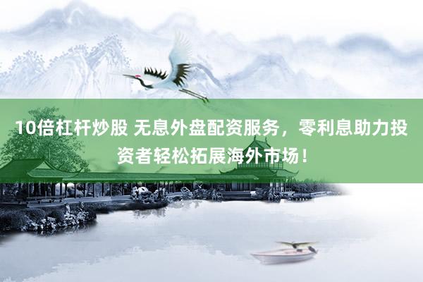 10倍杠杆炒股 无息外盘配资服务，零利息助力投资者轻松拓展海外市场！