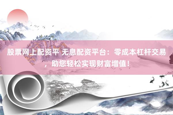 股票网上配资平 无息配资平台：零成本杠杆交易，助您轻松实现财富增值！