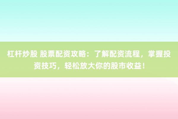杠杆炒股 股票配资攻略：了解配资流程，掌握投资技巧，轻松放大你的股市收益！