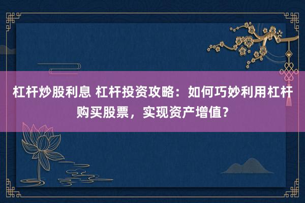 杠杆炒股利息 杠杆投资攻略：如何巧妙利用杠杆购买股票，实现资产增值？