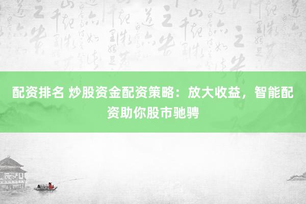 配资排名 炒股资金配资策略：放大收益，智能配资助你股市驰骋