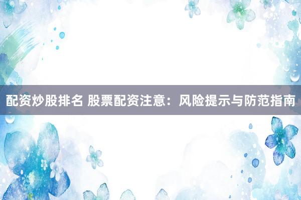 配资炒股排名 股票配资注意：风险提示与防范指南