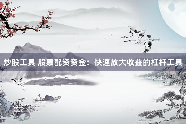 炒股工具 股票配资资金：快速放大收益的杠杆工具