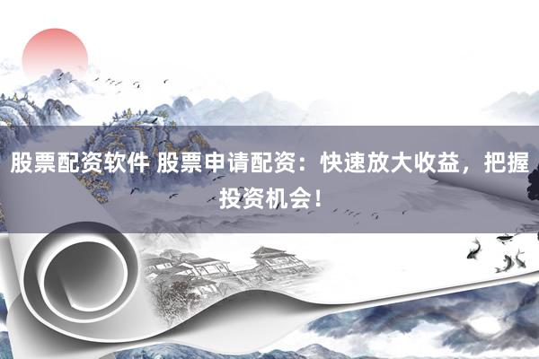 股票配资软件 股票申请配资：快速放大收益，把握投资机会！