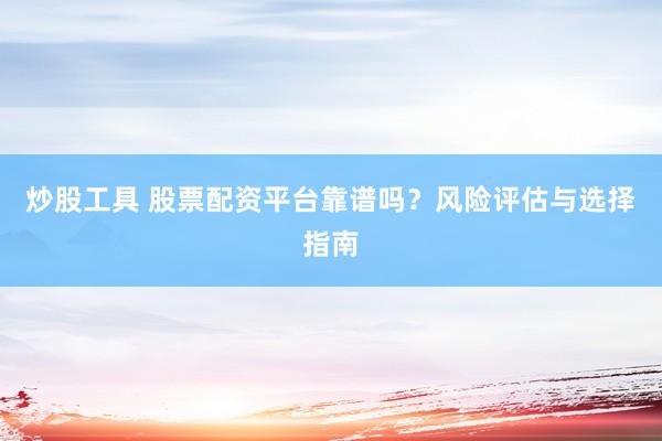 炒股工具 股票配资平台靠谱吗？风险评估与选择指南