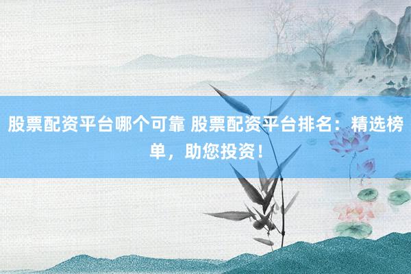 股票配资平台哪个可靠 股票配资平台排名：精选榜单，助您投资！