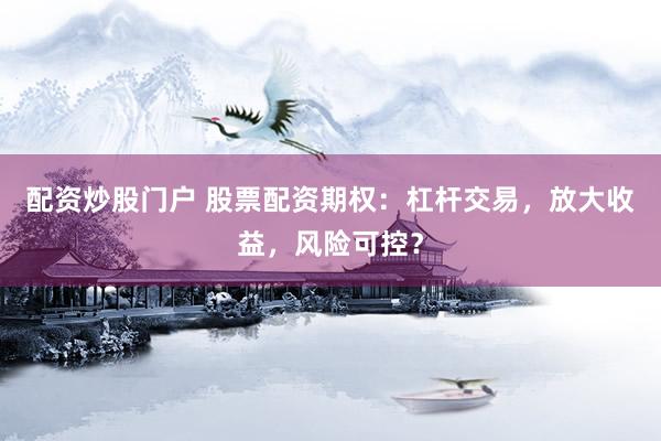 配资炒股门户 股票配资期权：杠杆交易，放大收益，风险可控？