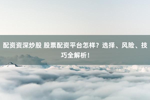 配资资深炒股 股票配资平台怎样？选择、风险、技巧全解析！