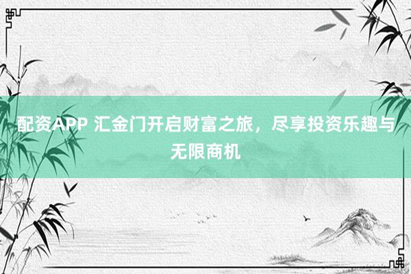 配资APP 汇金门开启财富之旅，尽享投资乐趣与无限商机
