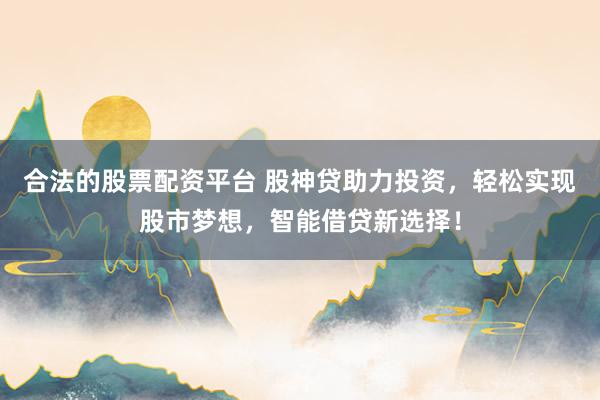 合法的股票配资平台 股神贷助力投资，轻松实现股市梦想，智能借贷新选择！