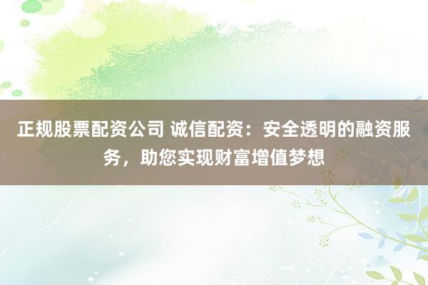 正规股票配资公司 诚信配资：安全透明的融资服务，助您实现财富增值梦想