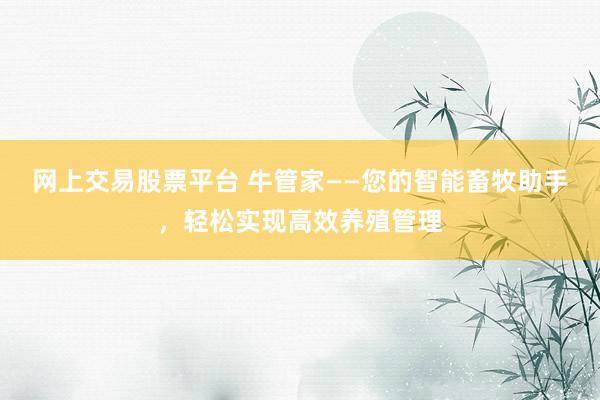 网上交易股票平台 牛管家——您的智能畜牧助手，轻松实现高效养殖管理