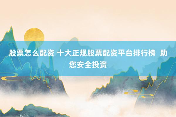 股票怎么配资 十大正规股票配资平台排行榜  助您安全投资