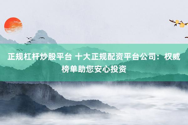 正规杠杆炒股平台 十大正规配资平台公司：权威榜单助您安心投资