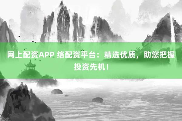 网上配资APP 络配资平台：精选优质，助您把握投资先机！