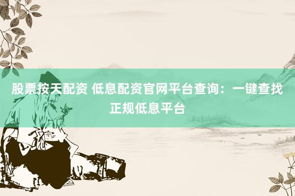 股票按天配资 低息配资官网平台查询：一键查找正规低息平台