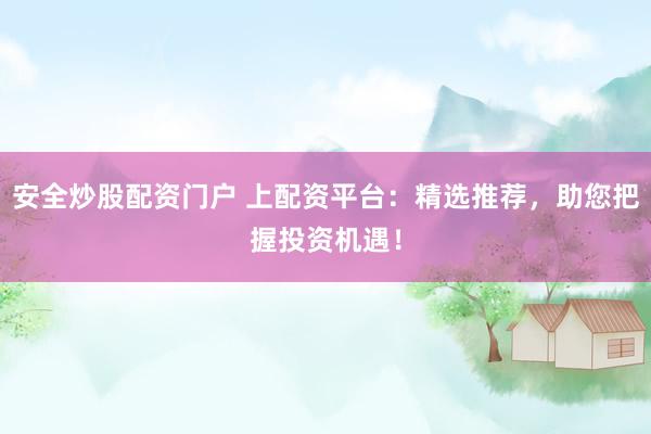安全炒股配资门户 上配资平台：精选推荐，助您把握投资机遇！