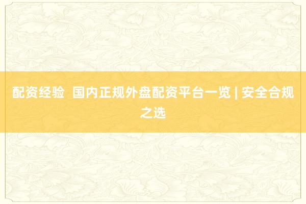 配资经验  国内正规外盘配资平台一览 | 安全合规之选