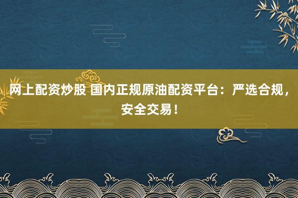 网上配资炒股 国内正规原油配资平台：严选合规，安全交易！