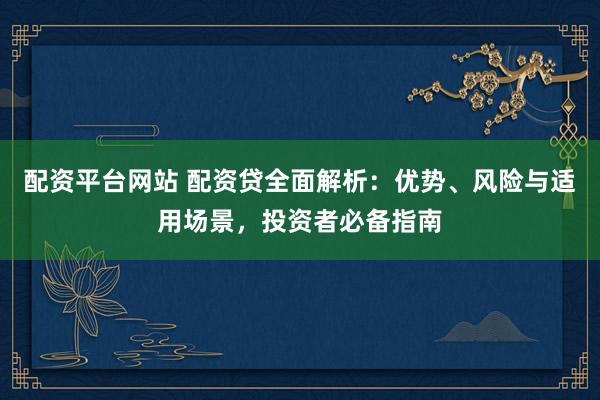 配资平台网站 配资贷全面解析：优势、风险与适用场景，投资者必备指南