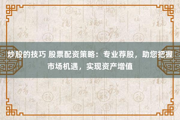 炒股的技巧 股票配资策略：专业荐股，助您把握市场机遇，实现资产增值