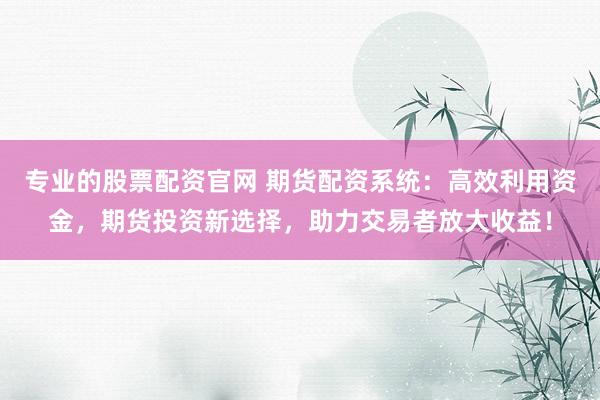 专业的股票配资官网 期货配资系统：高效利用资金，期货投资新选择，助力交易者放大收益！