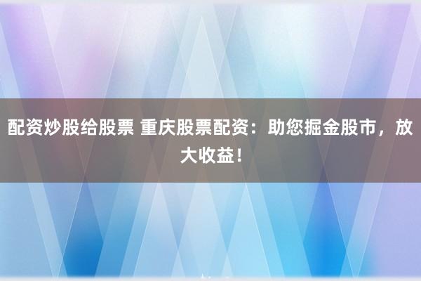 配资炒股给股票 重庆股票配资：助您掘金股市，放大收益！