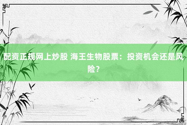 配资正规网上炒股 海王生物股票：投资机会还是风险？