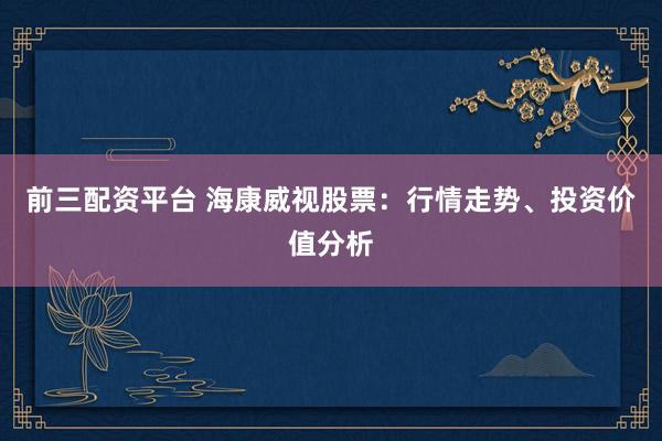 前三配资平台 海康威视股票：行情走势、投资价值分析