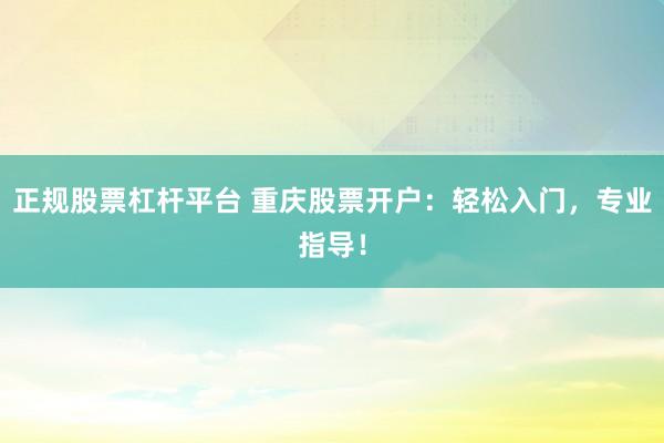 正规股票杠杆平台 重庆股票开户：轻松入门，专业指导！