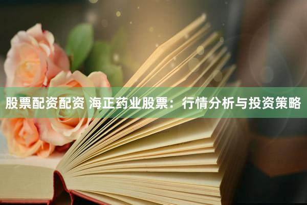 股票配资配资 海正药业股票：行情分析与投资策略