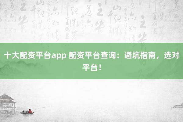 十大配资平台app 配资平台查询：避坑指南，选对平台！