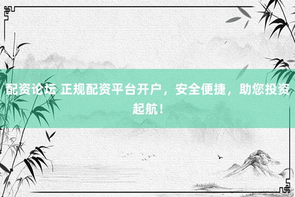 配资论坛 正规配资平台开户，安全便捷，助您投资起航！