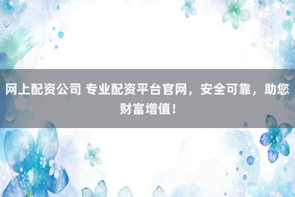 网上配资公司 专业配资平台官网，安全可靠，助您财富增值！
