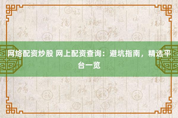 网络配资炒股 网上配资查询：避坑指南，精选平台一览
