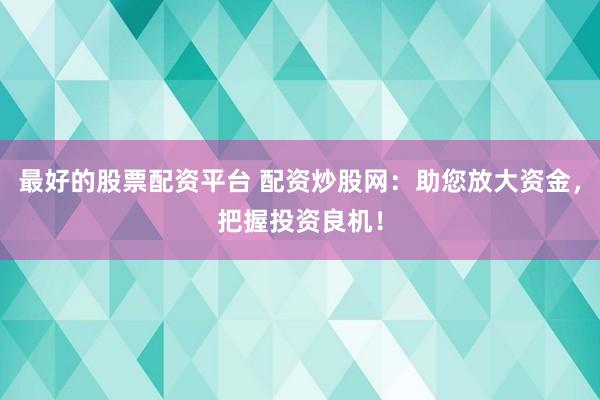 最好的股票配资平台 配资炒股网：助您放大资金，把握投资良机！