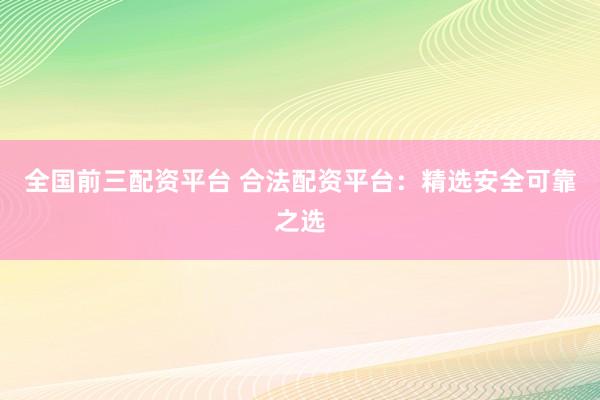 全国前三配资平台 合法配资平台：精选安全可靠之选