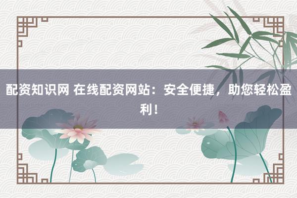 配资知识网 在线配资网站：安全便捷，助您轻松盈利！