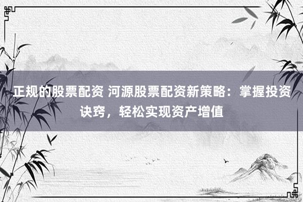 正规的股票配资 河源股票配资新策略：掌握投资诀窍，轻松实现资产增值