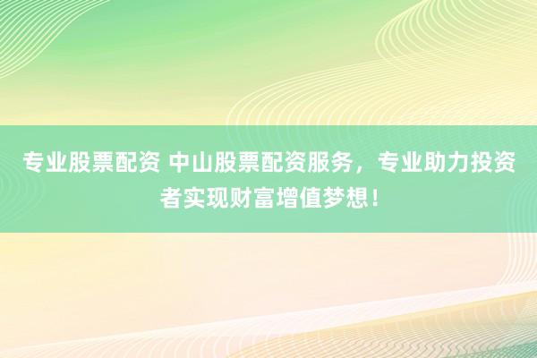专业股票配资 中山股票配资服务，专业助力投资者实现财富增值梦想！