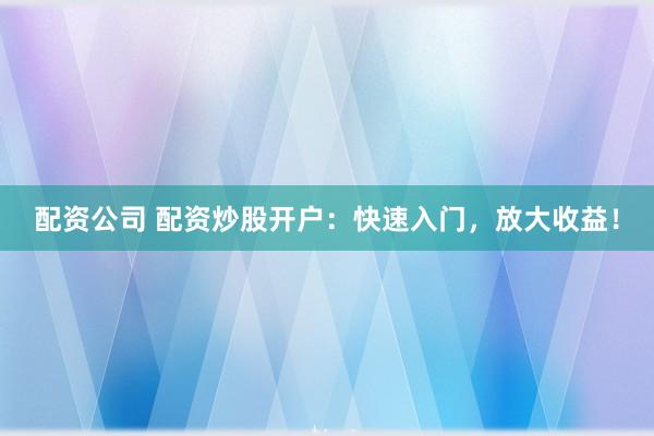 配资公司 配资炒股开户：快速入门，放大收益！